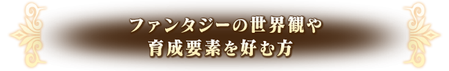 ファンタジーの世界観や育成要素を好む方