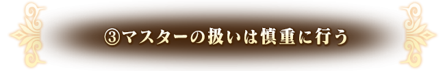 ③マスターの扱いは慎重に行う