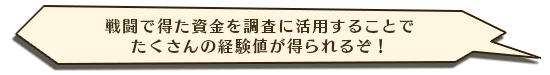戦闘で得た資金を調査に活用することでたくさんの経験値が得られるぞ！
