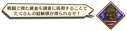 戦闘で得た資金を調査に活用することでたくさんの経験値が得られるぞ！