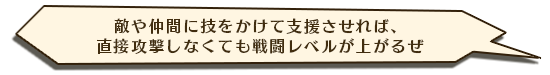 敵や仲間に技をかけて支援させれば、直接攻撃しなくても戦闘レベルが上がるぜ