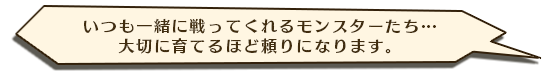 いつも一緒に戦ってくれるモンスターたち…大切に育てるほど頼りになります。