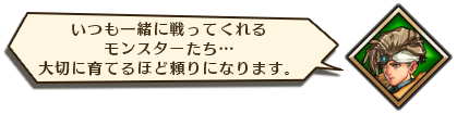 いつも一緒に戦ってくれるモンスターたち…大切に育てるほど頼りになります。