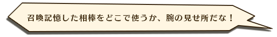 召喚記憶した相棒をどこで使うか、腕の見せ所だな!