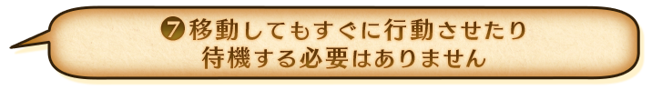 ⑦移動してもすぐに行動させたり待機する必要はありません