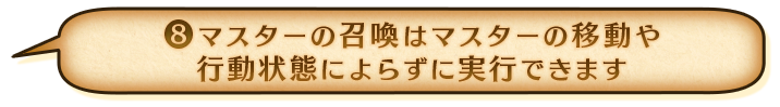 ⑧マスターの召喚はマスターの移動や行動状態によらずに実行できます
