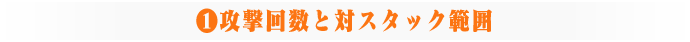 ①攻撃回数と対スタック範囲