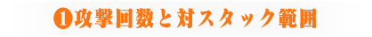 ①攻撃回数と対スタック範囲