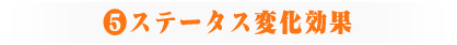 ⑤ステータス変化効果